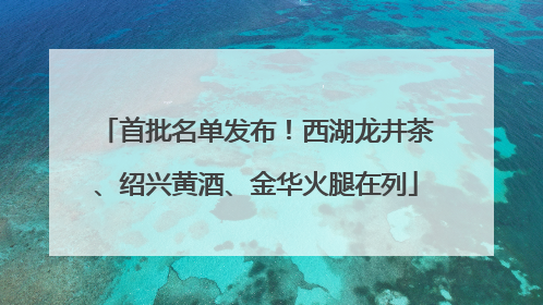 首批名单发布！西湖龙井茶、绍兴黄酒、金华火腿在列