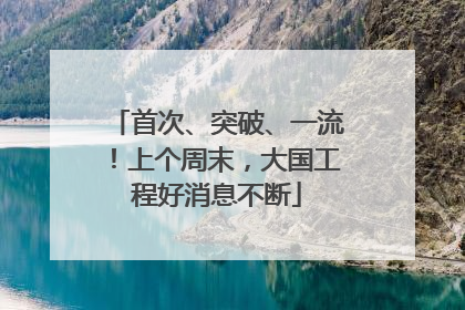 首次、突破、一流！上个周末，大国工程好消息不断