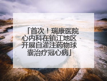 首次！瑞康医院心内科在镇江地区开展自灌注药物球囊治疗冠心病