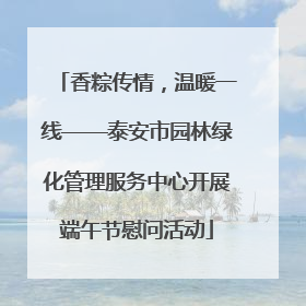 香粽传情，温暖一线——泰安市园林绿化管理服务中心开展端午节慰问活动