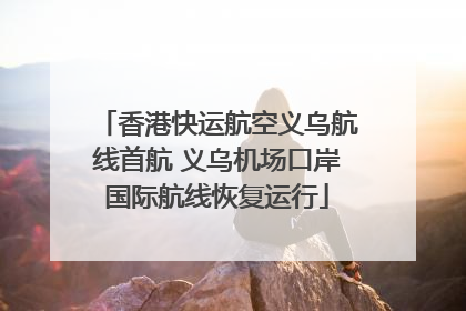 香港快运航空义乌航线首航 义乌机场口岸国际航线恢复运行