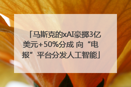 马斯克的xAI豪掷3亿美元+50%分成 向“电报”平台分发人工智能