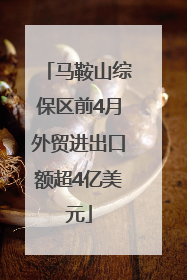 马鞍山综保区前4月外贸进出口额超4亿美元