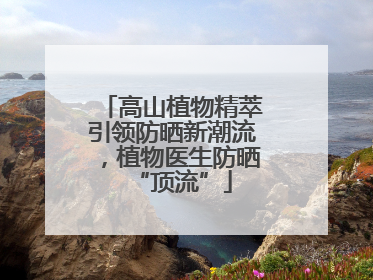 高山植物精萃引领防晒新潮流，植物医生防晒“顶流”