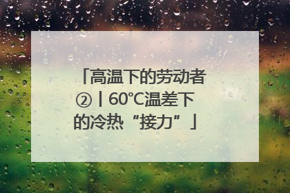 高温下的劳动者②丨60℃温差下的冷热“接力”