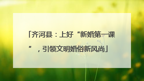 齐河县：上好“新婚第一课”，引领文明婚俗新风尚