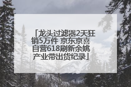 龙头过滤器2天狂销5万件 京东京喜自营618刷新余姚产业带出货纪录