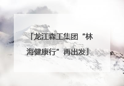龙江森工集团“林海健康行”再出发