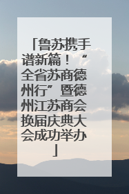 鲁苏携手谱新篇！“全省苏商德州行”暨德州江苏商会换届庆典大会成功举办