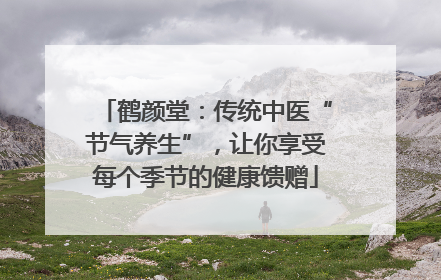 鹤颜堂：传统中医“节气养生”，让你享受每个季节的健康馈赠