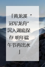 黄龙溪“冠军龙舟”沉入湖底保存 明年端午节再出水