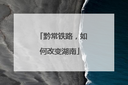 黔常铁路，如何改变湖南