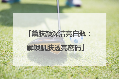 黛肤颜深洁亮白瓶：解锁肌肤透亮密码