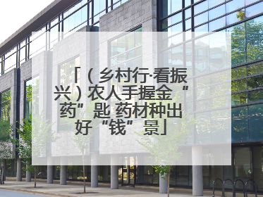 （乡村行·看振兴）农人手握金“药”匙 药材种出好“钱”景