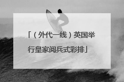 （外代一线）英国举行皇家阅兵式彩排