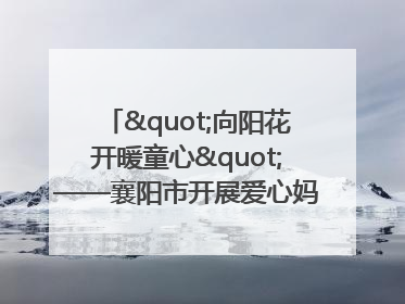 "向阳花开暖童心"——襄阳市开展爱心妈妈结对关爱留守困境儿童庆"六一"活动