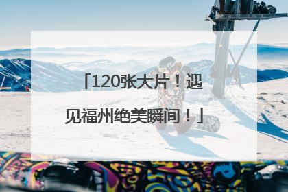 120张大片！遇见福州绝美瞬间！