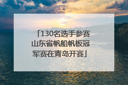 130名选手参赛 山东省帆船帆板冠军赛在青岛开赛