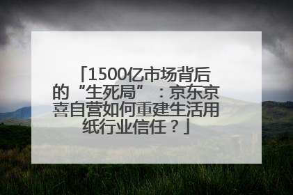 1500亿市场背后的“生死局”：京东京喜自营如何重建生活用纸行业信任？