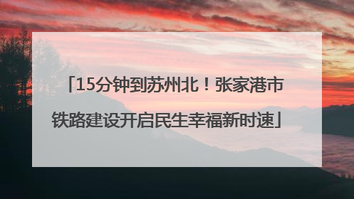 15分钟到苏州北！张家港市铁路建设开启民生幸福新时速
