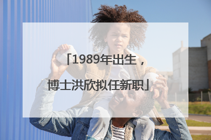 1989年出生，博士洪欣拟任新职