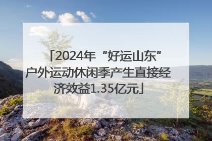 2024年“好运山东”户外运动休闲季产生直接经济效益1.35亿元