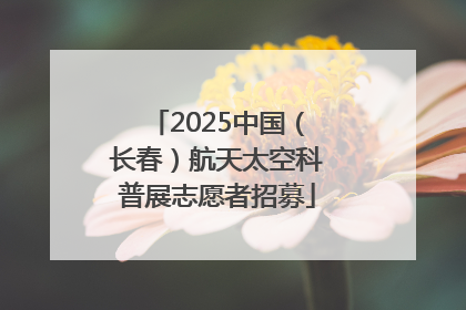 2025中国（长春）航天太空科普展志愿者招募