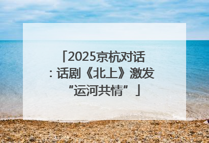 2025京杭对话：话剧《北上》激发“运河共情”