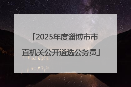 2025年度淄博市市直机关公开遴选公务员