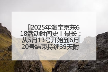 2025年淘宝京东618活动时间史上最长：从5月13号开始到6月20号结束持续39天附详细时间表一览