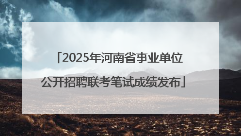2025年河南省事业单位公开招聘联考笔试成绩发布