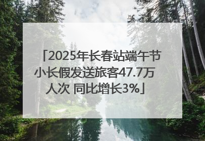 2025年长春站端午节小长假发送旅客47.7万人次 同比增长3%