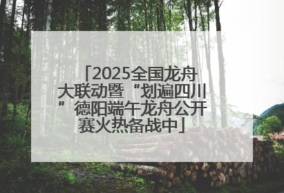 2025全国龙舟大联动暨“划遍四川”德阳端午龙舟公开赛火热备战中