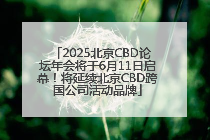 2025北京CBD论坛年会将于6月11日启幕！将延续北京CBD跨国公司活动品牌
