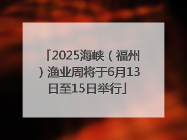 2025海峡（福州）渔业周将于6月13日至15日举行