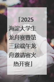 2025海淀大学生龙舟赛暨第三届端午龙舟邀请赛火热开赛