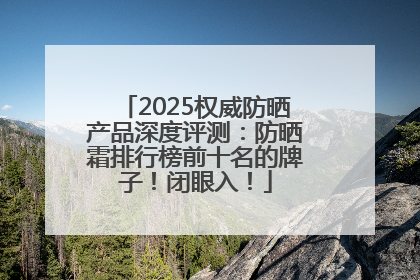 2025权威防晒产品深度评测：防晒霜排行榜前十名的牌子！闭眼入！