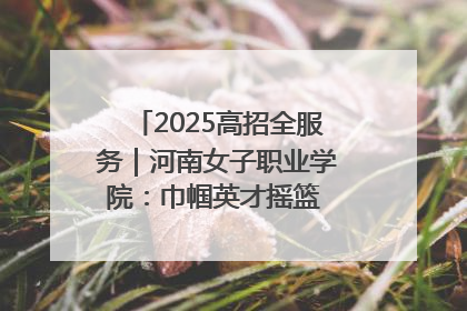 2025高招全服务｜河南女子职业学院：巾帼英才摇篮 职教创新高地