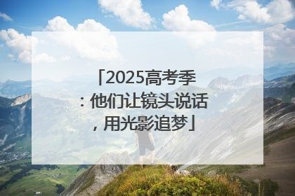 2025高考季：他们让镜头说话，用光影追梦