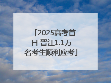 2025高考首日 晋江1.1万名考生顺利应考