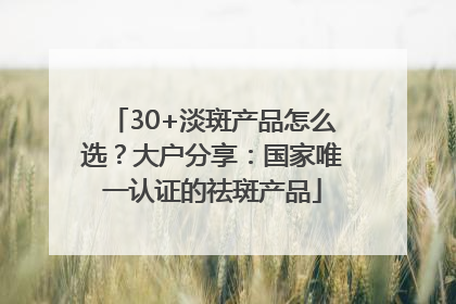 30+淡斑产品怎么选？大户分享：国家唯一认证的祛斑产品