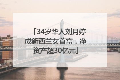 34岁华人刘月婷成新西兰女首富，净资产超30亿元