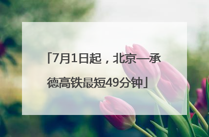 7月1日起，北京—承德高铁最短49分钟