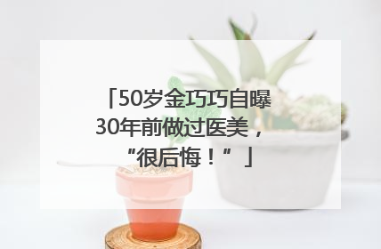 50岁金巧巧自曝30年前做过医美，“很后悔！”