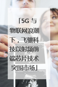 5G 与物联网浪潮下，飞骧科技以射频前端芯片技术突围市场