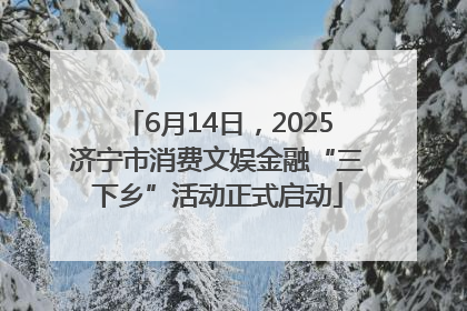 6月14日，2025济宁市消费文娱金融“三下乡”活动正式启动