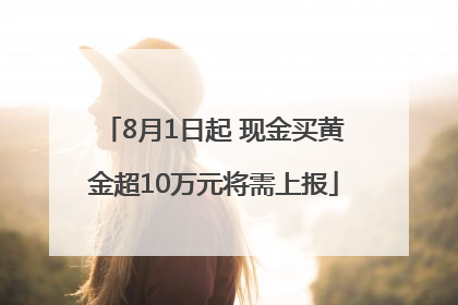 8月1日起 现金买黄金超10万元将需上报