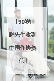 90岁叶鹏先生收到中国作协贺信