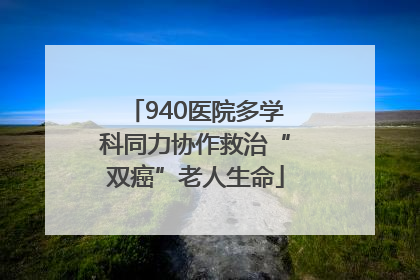 940医院多学科同力协作救治“双癌”老人生命