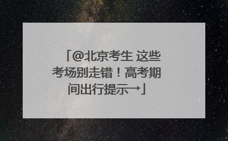@北京考生 这些考场别走错！高考期间出行提示→